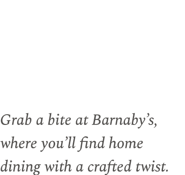 Grab a bite at Barnaby’s, where you’ll find home dining with a crafted twist.